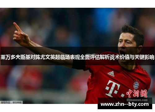 莱万多夫斯基对阵尤文英超临场表现全面评估解析战术价值与关键影响 莱万多夫斯基对阵尤文英超临场表现全面评估解析战术价值与关键影响