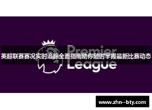 英超联赛赛况实时追踪全面指南助你随时掌握最新比赛动态 英超联赛赛况实时追踪全面指南助你随时掌握最新比赛动态