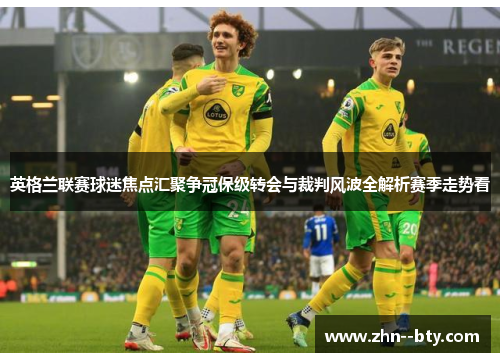 英格兰联赛球迷焦点汇聚争冠保级转会与裁判风波全解析赛季走势看
