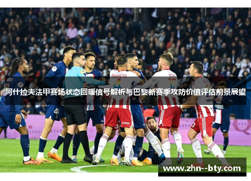 阿什拉夫法甲赛场状态回暖信号解析与巴黎新赛季攻防价值评估前景展望