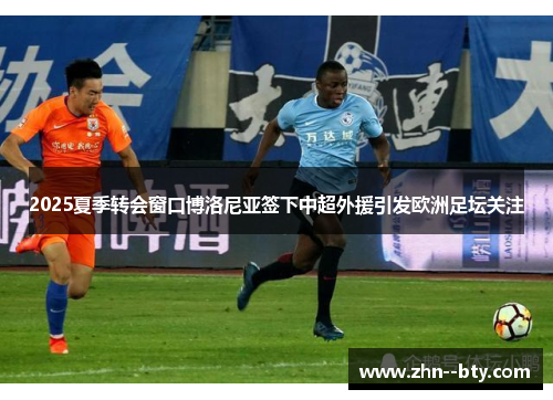 2025夏季转会窗口博洛尼亚签下中超外援引发欧洲足坛关注 2025夏季转会窗口博洛尼亚签下中超外援引发欧洲足坛关注