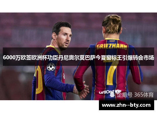 6000万欧签欧洲杯功臣丹尼奥尔莫巴萨今夏窗标王引爆转会市场