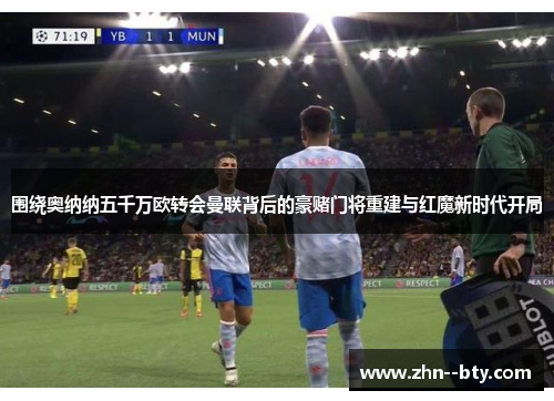围绕奥纳纳五千万欧转会曼联背后的豪赌门将重建与红魔新时代开局 围绕奥纳纳五千万欧转会曼联背后的豪赌门将重建与红魔新时代开局