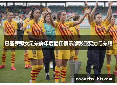 巴塞罗那女足荣膺年度最佳俱乐部彰显实力与荣耀 巴塞罗那女足荣膺年度最佳俱乐部彰显实力与荣耀