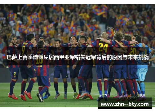 巴萨上赛季遗憾屈居西甲亚军错失冠军背后的原因与未来挑战