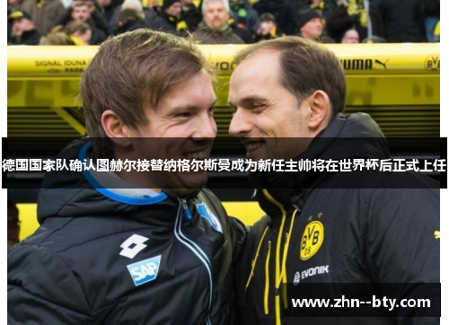 德国国家队确认图赫尔接替纳格尔斯曼成为新任主帅将在世界杯后正式上任 德国国家队确认图赫尔接替纳格尔斯曼成为新任主帅将在世界杯后正式上任