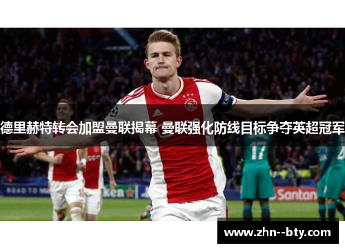 德里赫特转会加盟曼联揭幕 曼联强化防线目标争夺英超冠军 德里赫特转会加盟曼联揭幕 曼联强化防线目标争夺英超冠军