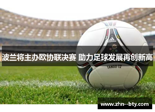 波兰将主办欧协联决赛 助力足球发展再创新高