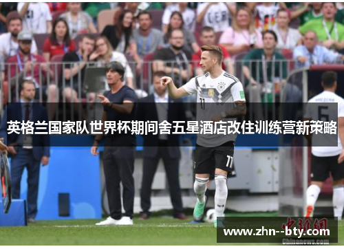 英格兰国家队世界杯期间舍五星酒店改住训练营新策略