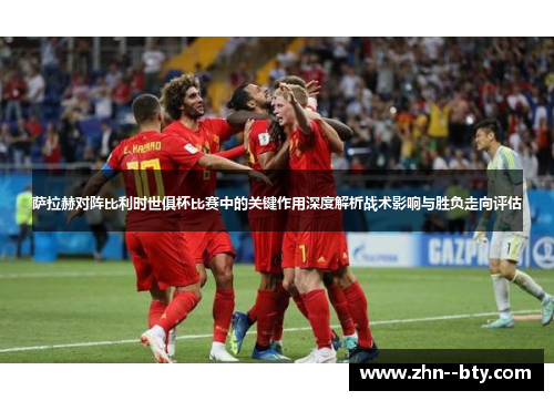 萨拉赫对阵比利时世俱杯比赛中的关键作用深度解析战术影响与胜负走向评估