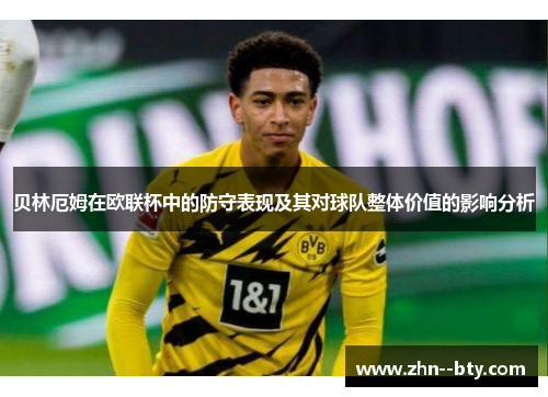 贝林厄姆在欧联杯中的防守表现及其对球队整体价值的影响分析