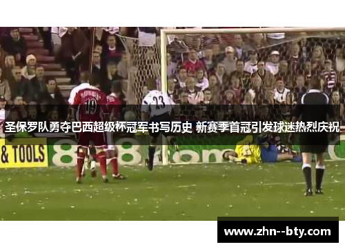 圣保罗队勇夺巴西超级杯冠军书写历史 新赛季首冠引发球迷热烈庆祝