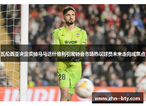 瓦伦西亚决定卖掉马马达什维利引发转会市场热议球员未来走向成焦点